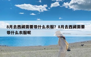 8月去西藏需要带什么衣服？8月去西藏需要带什么衣服呢