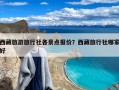 西藏旅游旅行社各景点报价？西藏旅行社哪家好