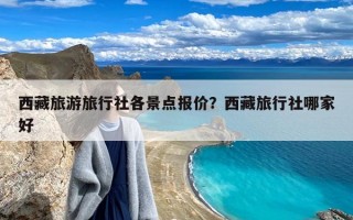 西藏旅游旅行社各景点报价？西藏旅行社哪家好