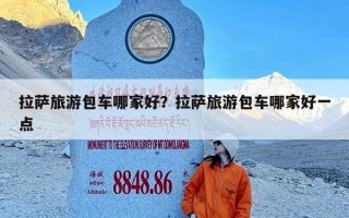 拉萨旅游包车哪家好？拉萨旅游包车哪家好一点