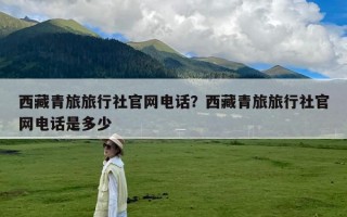 西藏青旅旅行社官网电话？西藏青旅旅行社官网电话是多少