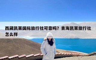 西藏凯莱国际旅行社可靠吗？青海凯莱旅行社怎么样