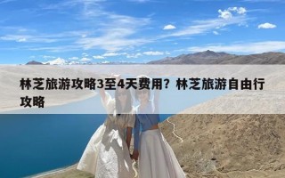 林芝旅游攻略3至4天费用？林芝旅游自由行攻略