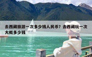 去西藏旅游一次多少钱人民币？去西藏玩一次大概多少钱