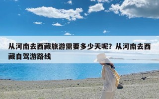 从河南去西藏旅游需要多少天呢？从河南去西藏自驾游路线