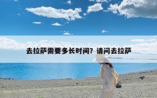 去拉萨需要多长时间？请问去拉萨