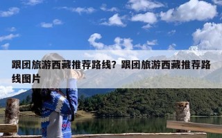 跟团旅游西藏推荐路线？跟团旅游西藏推荐路线图片