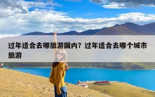 过年适合去哪旅游国内？过年适合去哪个城市旅游