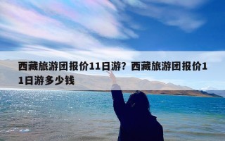 西藏旅游团报价11日游？西藏旅游团报价11日游多少钱