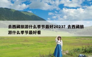 去西藏旅游什么季节最好2023？去西藏旅游什么季节最好看