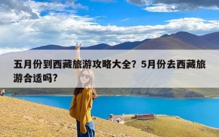 五月份到西藏旅游攻略大全？5月份去西藏旅游合适吗?