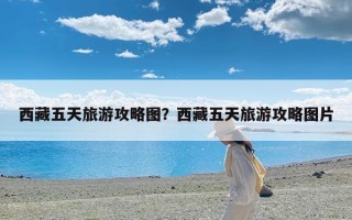 西藏五天旅游攻略图？西藏五天旅游攻略图片