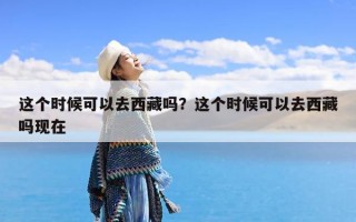 这个时候可以去西藏吗？这个时候可以去西藏吗现在