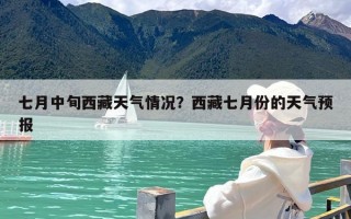 七月中旬西藏天气情况？西藏七月份的天气预报