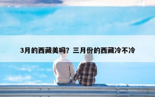 3月的西藏美吗？三月份的西藏冷不冷