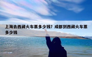 上海去西藏火车票多少钱？成都到西藏火车票多少钱