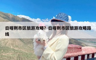 日喀则市区旅游攻略？日喀则市区旅游攻略路线