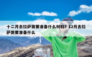 十二月去拉萨需要准备什么材料？12月去拉萨需要准备什么