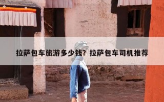 拉萨包车旅游多少钱？拉萨包车司机推荐