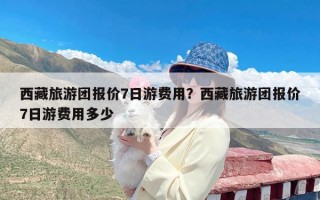 西藏旅游团报价7日游费用？西藏旅游团报价7日游费用多少