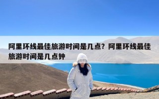 阿里环线最佳旅游时间是几点？阿里环线最佳旅游时间是几点钟