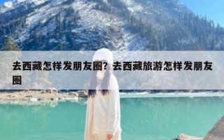 去西藏怎样发朋友圈？去西藏旅游怎样发朋友圈