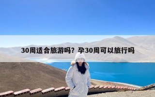 30周适合旅游吗？孕30周可以旅行吗