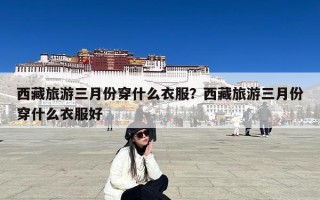 西藏旅游三月份穿什么衣服？西藏旅游三月份穿什么衣服好