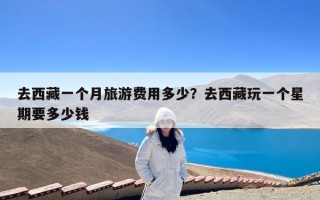 去西藏一个月旅游费用多少？去西藏玩一个星期要多少钱