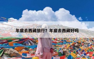 年底去西藏旅行？年底去西藏好吗