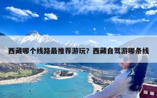 西藏哪个线路最推荐游玩？西藏自驾游哪条线