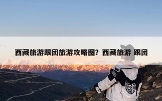 西藏旅游跟团旅游攻略图？西藏旅游 跟团