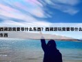 西藏游需要带什么东西？西藏游玩需要带什么东西