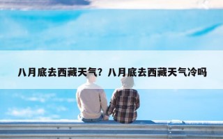 八月底去西藏天气？八月底去西藏天气冷吗