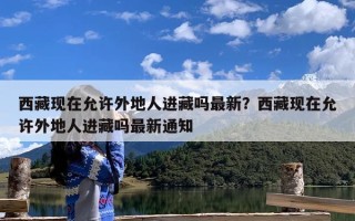 西藏现在允许外地人进藏吗最新？西藏现在允许外地人进藏吗最新通知