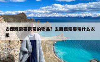 去西藏需要携带的物品？去西藏需要带什么衣服