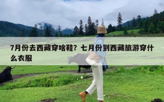 7月份去西藏穿啥鞋？七月份到西藏旅游穿什么衣服