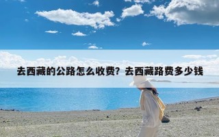 去西藏的公路怎么收费？去西藏路费多少钱