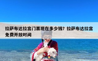 拉萨布达拉宫门票现在多少钱？拉萨布达拉宫免费开放时间