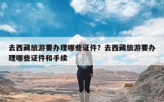 去西藏旅游要办理哪些证件？去西藏旅游要办理哪些证件和手续