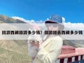 团游西藏旅游多少钱？旅游团去西藏多少钱