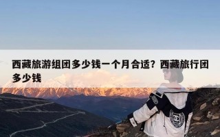 西藏旅游组团多少钱一个月合适？西藏旅行团多少钱