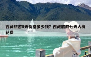 西藏旅游8天价格多少钱？西藏旅游七天大概花费