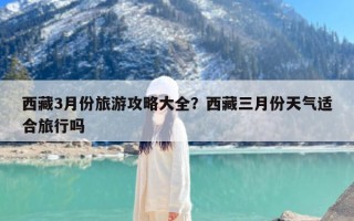 西藏3月份旅游攻略大全？西藏三月份天气适合旅行吗