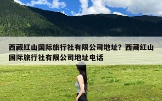 西藏红山国际旅行社有限公司地址？西藏红山国际旅行社有限公司地址电话