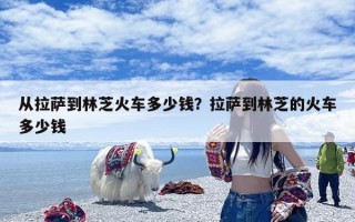 从拉萨到林芝火车多少钱？拉萨到林芝的火车多少钱