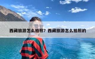 西藏旅游怎么拍照？西藏旅游怎么拍照的