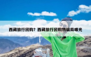 西藏旅行团购？西藏旅行团购物骗局曝光