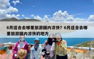 6月适合去哪里旅游国内凉快？6月适合去哪里旅游国内凉快的地方