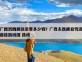 广西到西藏旅游要多少钱？广西去西藏自驾游最佳路线图 路线